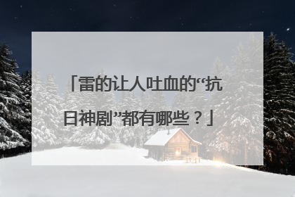 雷的让人吐血的“抗日神剧”都有哪些？