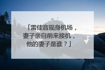 雷佳音现身机场，妻子亲自前来接机，他的妻子是谁？
