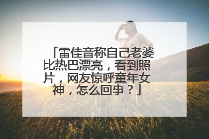 雷佳音称自己老婆比热巴漂亮,看到照片,网友惊呼童年女神,怎么回事?