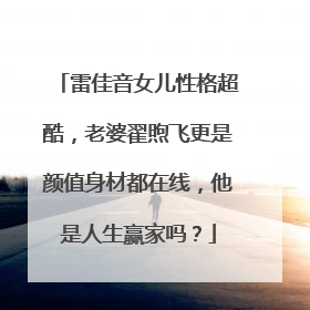 雷佳音女儿性格超酷,老婆翟煦飞更是颜值身材都在线,他是人生赢家吗?