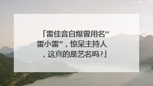 雷佳音自爆曾用名“雷小雷”，惊呆主持人，这真的是艺名吗?