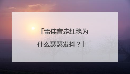 雷佳音走红毯为什么瑟瑟发抖？