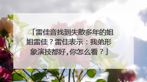 雷佳音找到失散多年的姐姐雷佳？雷佳表示：我弟形象演技都好,你怎么看？