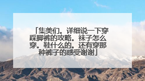 集美们。详细说一下穿踩脚裤的攻略。袜子怎么穿。鞋什么的。还有穿那种裤子的感受谢谢