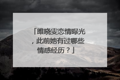 雎晓雯恋情曝光,此前她有过哪些情感经历?