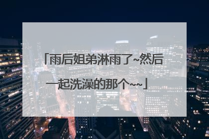 雨后姐弟淋雨了~然后一起洗澡的那个~~