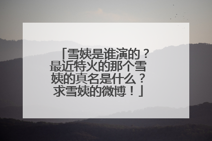 雪姨是谁演的？最近特火的那个雪姨的真名是什么？求雪姨的微博！