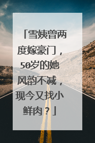 雪姨曾两度嫁豪门，50岁的她风韵不减，现今又找小鲜肉？