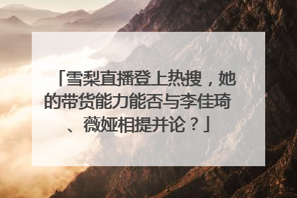 雪梨直播登上热搜，她的带货能力能否与李佳琦、薇娅相提并论？