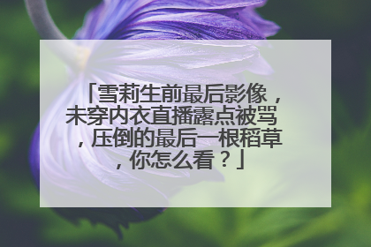 雪莉生前最后影像，未穿内衣直播露点被骂，压倒的最后一根稻草，你怎么看？