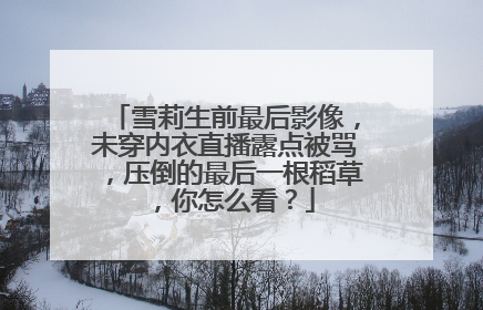 雪莉生前最后影像，未穿内衣直播露点被骂，压倒的最后一根稻草，你怎么看？