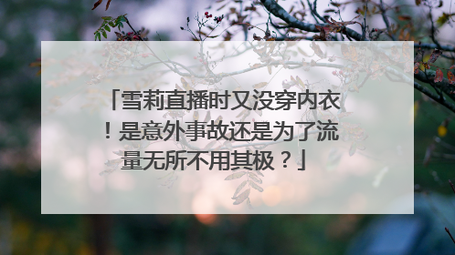 雪莉直播时又没穿内衣！是意外事故还是为了流量无所不用其极？