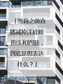 雪莉之前直播减掉洋娃娃的头和四肢，到底是想表达什么？