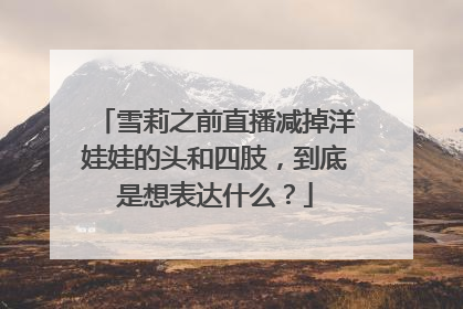 雪莉之前直播减掉洋娃娃的头和四肢,到底是想表达什么?