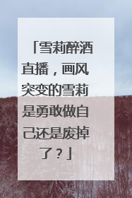 雪莉醉酒直播,画风突变的雪莉是勇敢做自己还是废掉了?