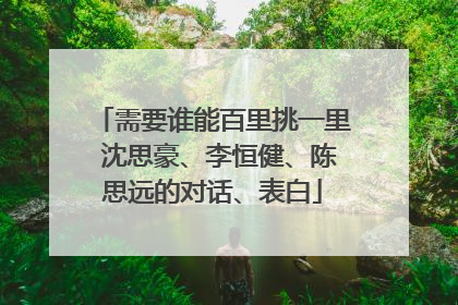 需要谁能百里挑一里 沈思豪、李恒健、陈思远的对话、表白