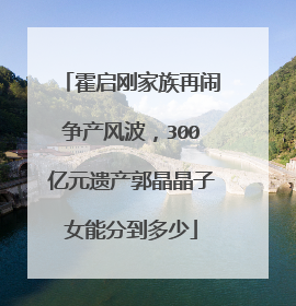 霍启刚家族再闹争产风波，300亿元遗产郭晶晶子女能分到多少