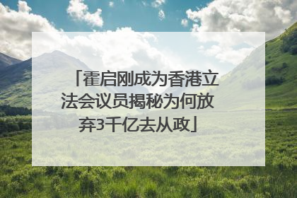 霍启刚成为香港立法会议员揭秘为何放弃3千亿去从政