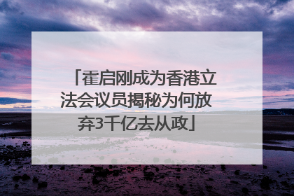 霍启刚成为香港立法会议员揭秘为何放弃3千亿去从政