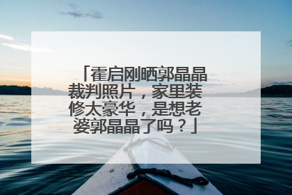 霍启刚晒郭晶晶裁判照片,家里装修太豪华,是想老婆郭晶晶了吗?