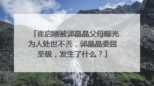 霍启刚被郭晶晶父母曝光为人处世不善，郭晶晶委屈至极，发生了什么？