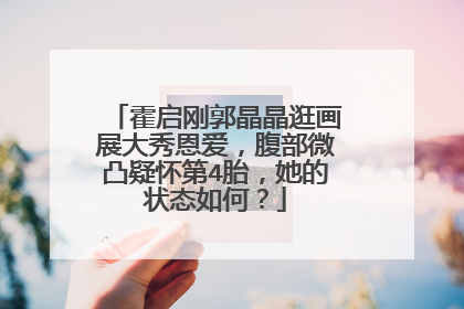 霍启刚郭晶晶逛画展大秀恩爱,腹部微凸疑怀第4胎,她的状态如何?