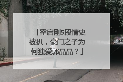 霍启刚5段情史被扒,豪门之子为何独爱郭晶晶?