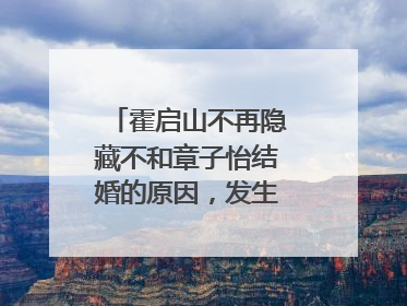 霍启山不再隐藏不和章子怡结婚的原因,发生了什么?