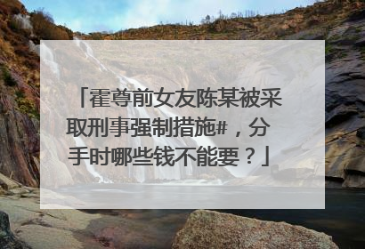 霍尊前女友陈某被采取刑事强制措施#,分手时哪些钱不能要?