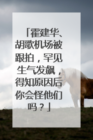 霍建华、胡歌机场被跟拍,罕见生气发飙,得知原因后你会怪他们吗?