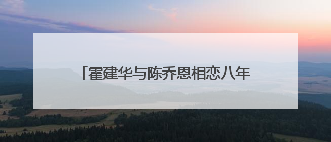 霍建华与陈乔恩相恋八年，最后为何还是会分开？