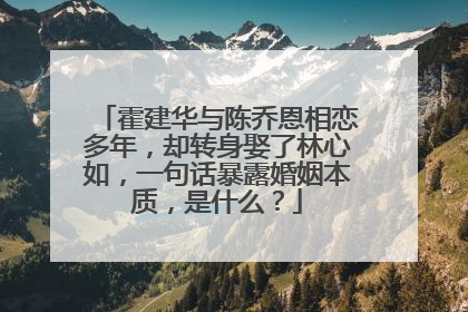 霍建华与陈乔恩相恋多年，却转身娶了林心如，一句话暴露婚姻本质，是什么？