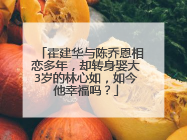 霍建华与陈乔恩相恋多年，却转身娶大3岁的林心如，如今他幸福吗？