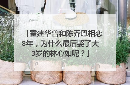 霍建华曾和陈乔恩相恋8年,为什么最后娶了大3岁的林心如呢?