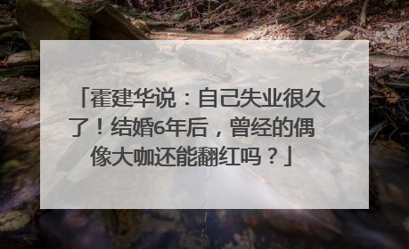 霍建华说:自己失业很久了!结婚6年后,曾经的偶像大咖还能翻红吗?