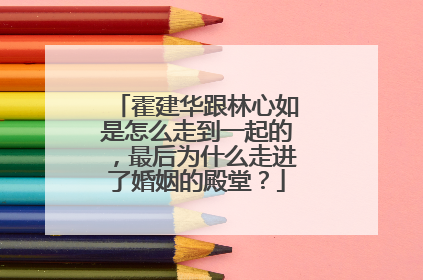 霍建华跟林心如是怎么走到一起的,最后为什么走进了婚姻的殿堂?