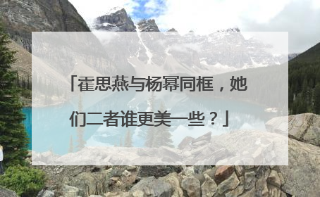 霍思燕与杨幂同框,她们二者谁更美一些?