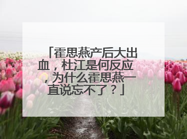 霍思燕产后大出血,杜江是何反应,为什么霍思燕一直说忘不了?
