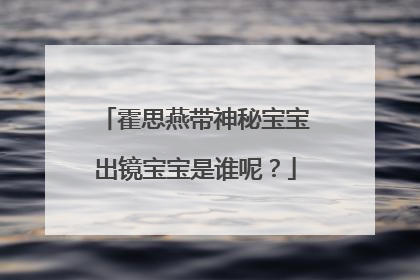 霍思燕带神秘宝宝出镜宝宝是谁呢？