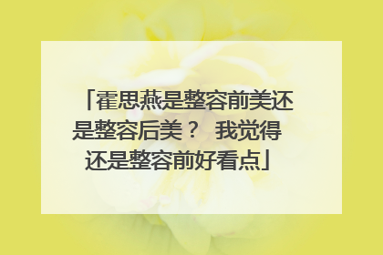 霍思燕是整容前美还是整容后美？ 我觉得还是整容前好看点