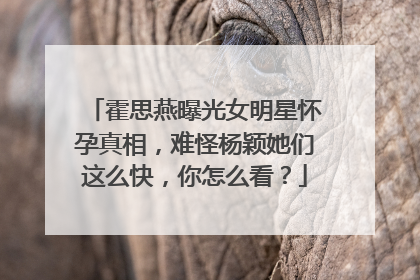 霍思燕曝光女明星怀孕真相,难怪杨颖她们这么快,你怎么看?