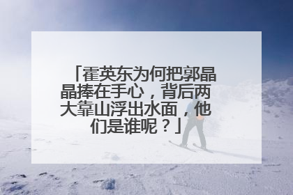 霍英东为何把郭晶晶捧在手心，背后两大靠山浮出水面，他们是谁呢？