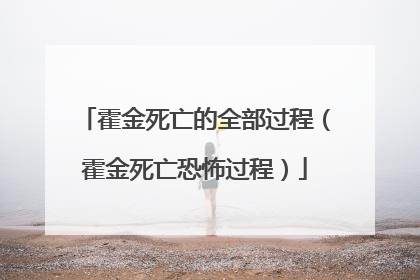 霍金死亡的全部过程(霍金死亡恐怖过程)