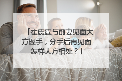 霍震霆与前妻见面大方握手，分手后再见面怎样大方相处？