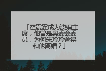 霍震霆成为澳娱主席,他曾是奥委会委员,为何朱玲玲舍得和他离婚?