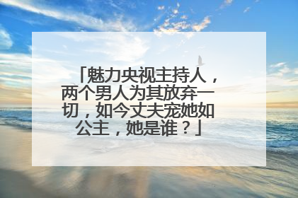 魅力央视主持人,两个男人为其放弃一切,如今丈夫宠她如公主,她是谁?
