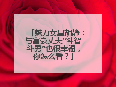魅力女星胡静:与富豪丈夫“斗智斗勇”也很幸福,你怎么看?