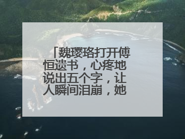 魏璎珞打开傅恒遗书，心疼地说出五个字，让人瞬间泪崩，她说了什么？