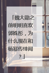 魏大勋之前明明喜欢郭姝彤，为什么现在和杨幂传绯闻？