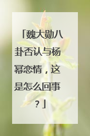 魏大勋八卦否认与杨幂恋情，这是怎么回事？